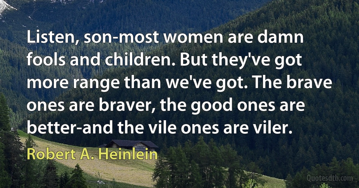 Listen, son-most women are damn fools and children. But they've got more range than we've got. The brave ones are braver, the good ones are better-and the vile ones are viler. (Robert A. Heinlein)