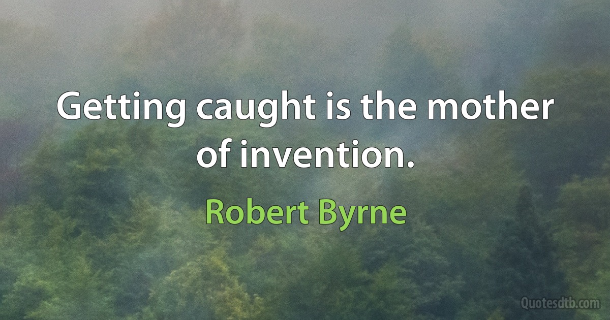 Getting caught is the mother of invention. (Robert Byrne)