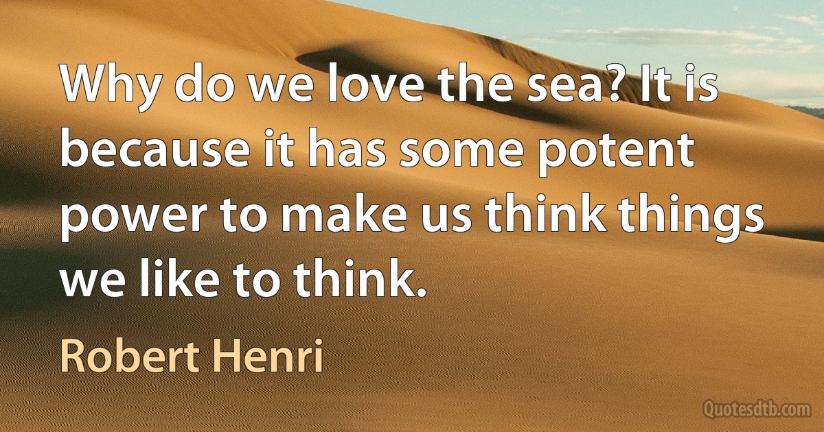 Why do we love the sea? It is because it has some potent power to make us think things we like to think. (Robert Henri)