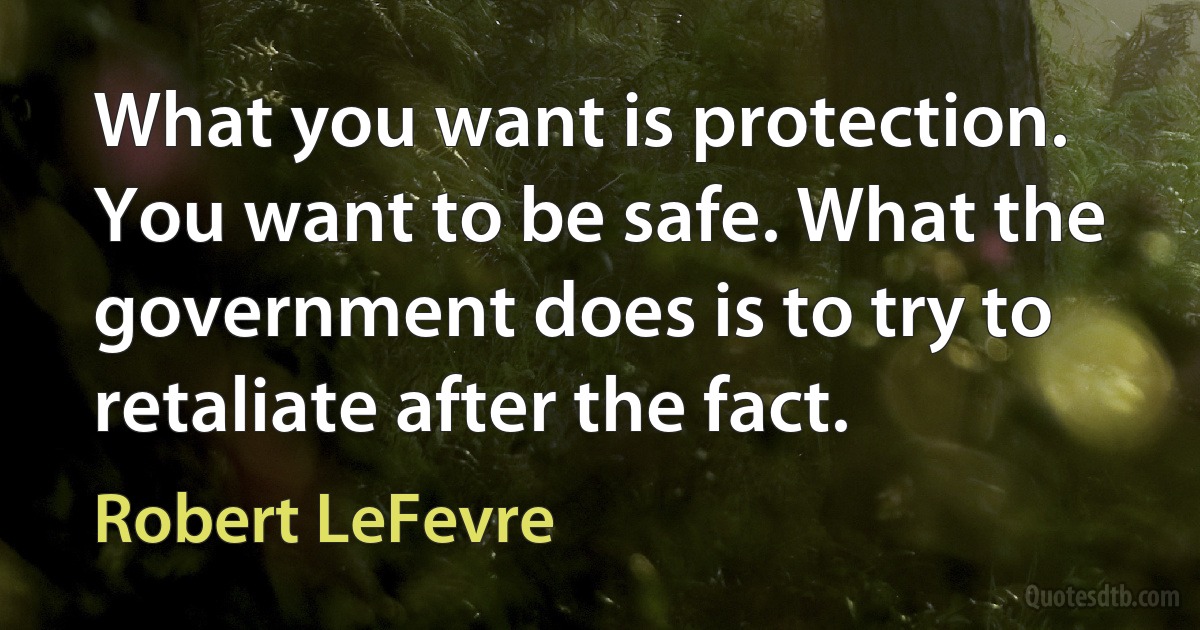 What you want is protection. You want to be safe. What the government does is to try to retaliate after the fact. (Robert LeFevre)