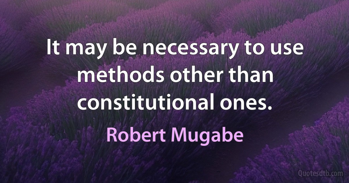 It may be necessary to use methods other than constitutional ones. (Robert Mugabe)