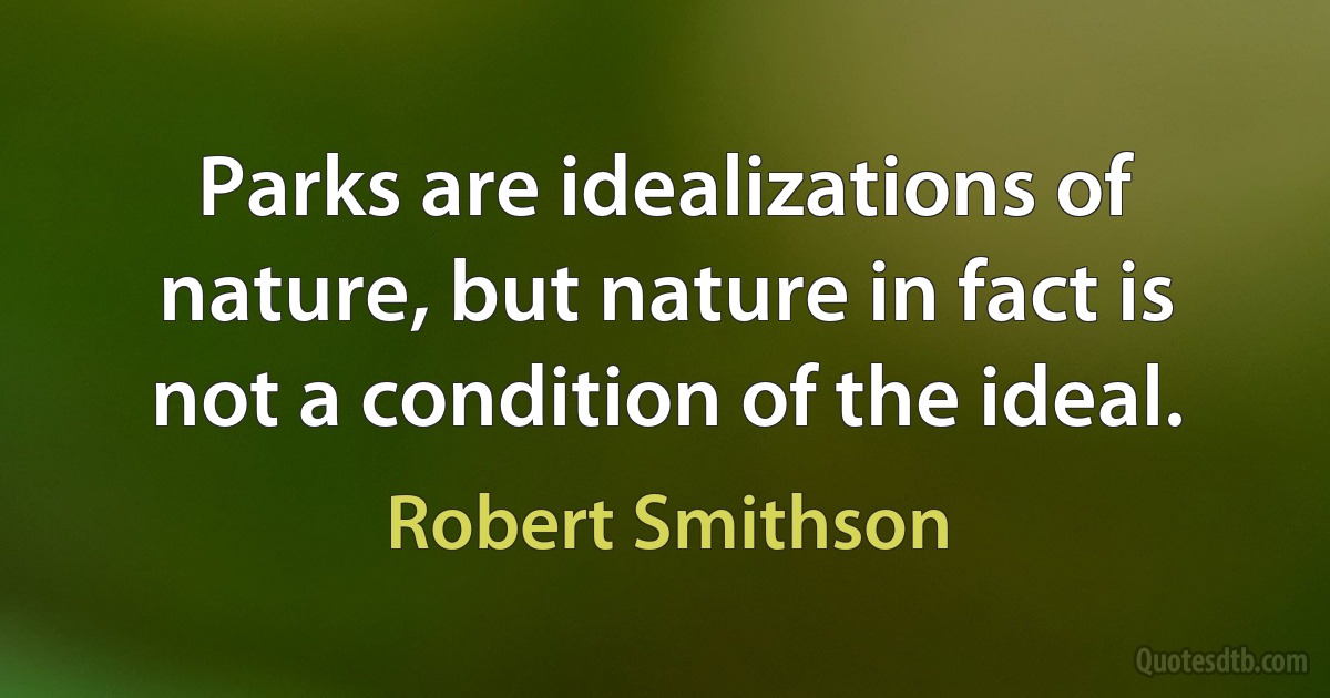 Parks are idealizations of nature, but nature in fact is not a condition of the ideal. (Robert Smithson)