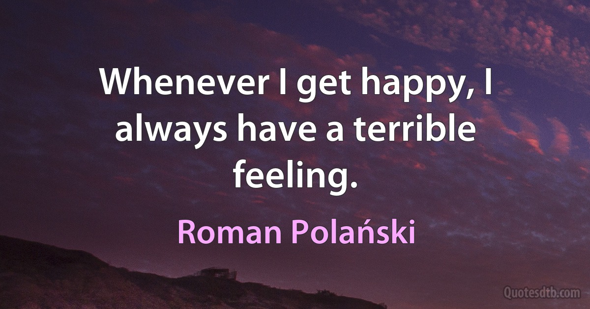 Whenever I get happy, I always have a terrible feeling. (Roman Polański)