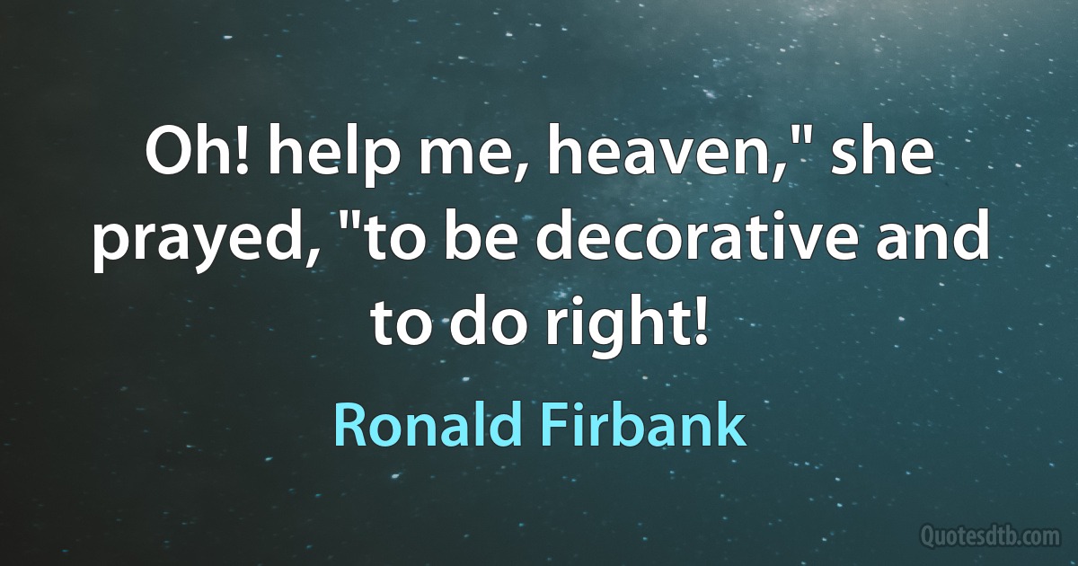 Oh! help me, heaven," she prayed, "to be decorative and to do right! (Ronald Firbank)