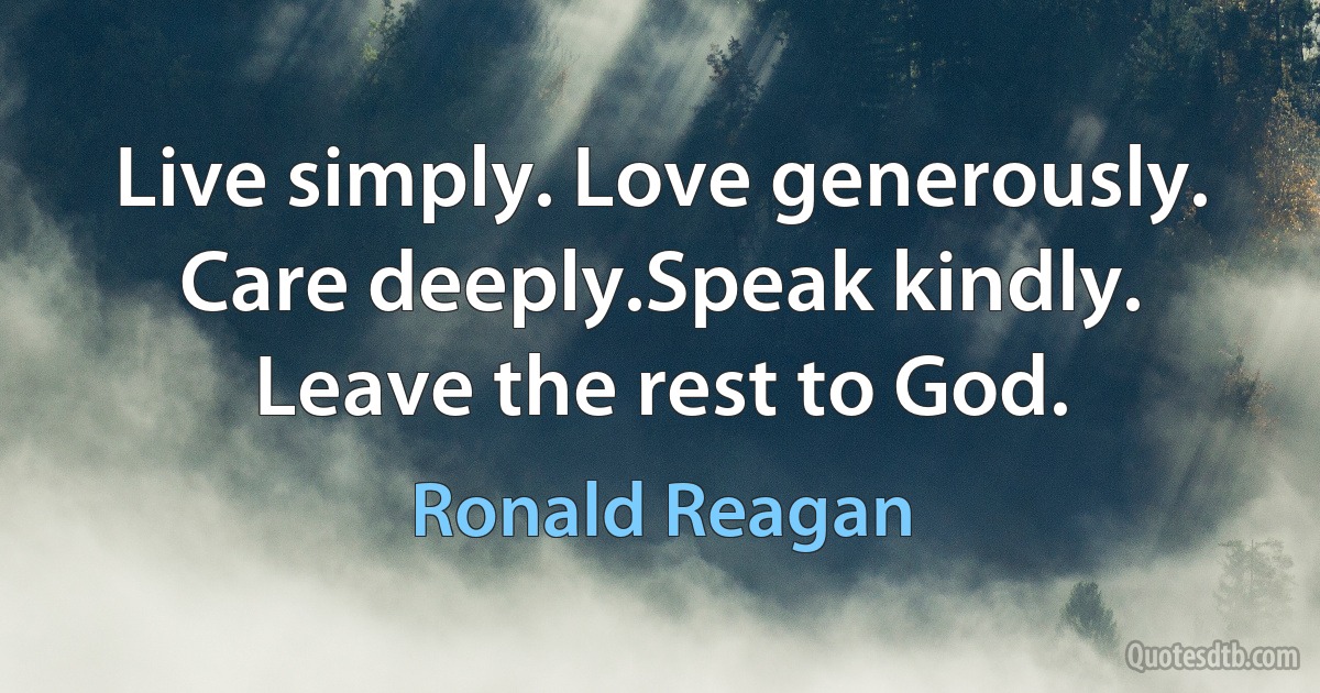 Live simply. Love generously. Care deeply.Speak kindly. Leave the rest to God. (Ronald Reagan)