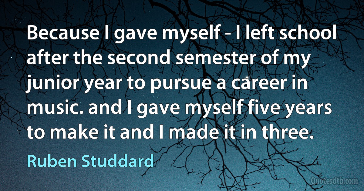 Because I gave myself - I left school after the second semester of my junior year to pursue a career in music. and I gave myself five years to make it and I made it in three. (Ruben Studdard)