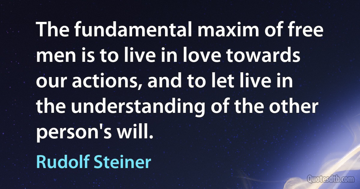 The fundamental maxim of free men is to live in love towards our actions, and to let live in the understanding of the other person's will. (Rudolf Steiner)