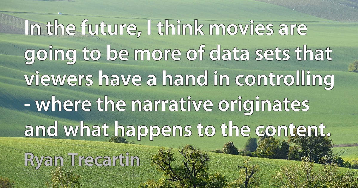 In the future, I think movies are going to be more of data sets that viewers have a hand in controlling - where the narrative originates and what happens to the content. (Ryan Trecartin)