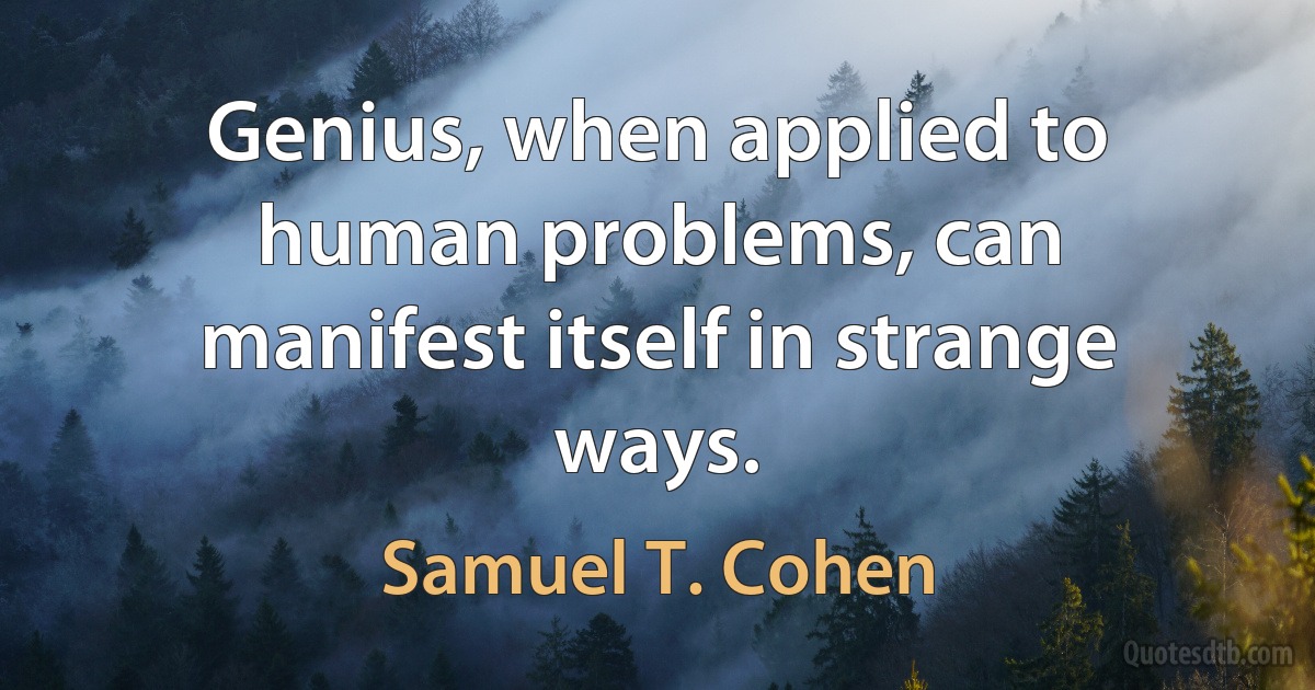 Genius, when applied to human problems, can manifest itself in strange ways. (Samuel T. Cohen)