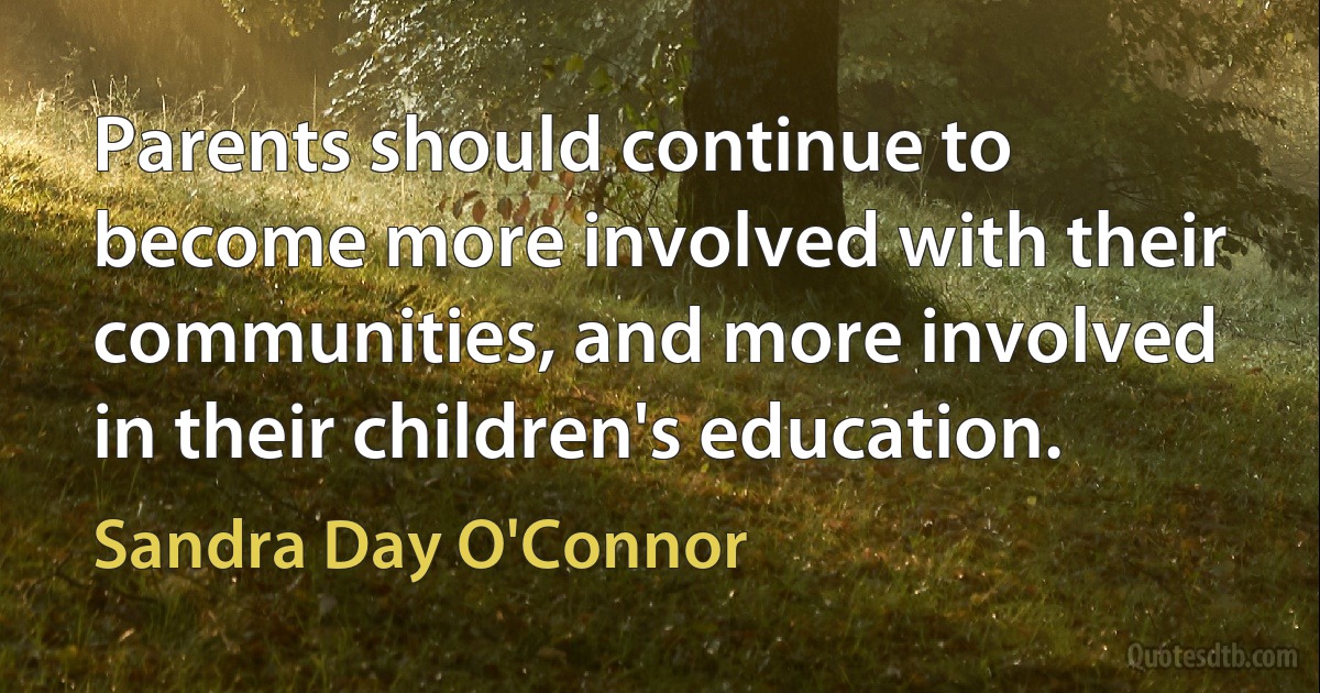 Parents should continue to become more involved with their communities, and more involved in their children's education. (Sandra Day O'Connor)