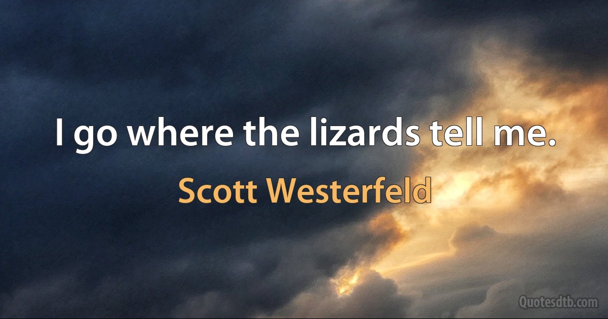 I go where the lizards tell me. (Scott Westerfeld)