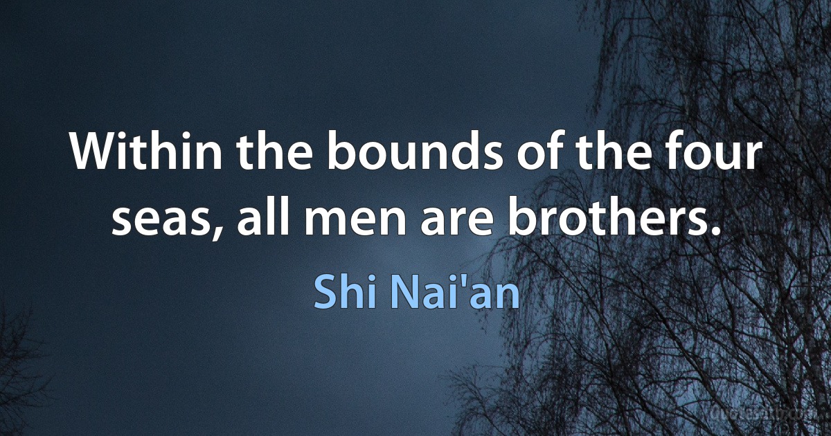 Within the bounds of the four seas, all men are brothers. (Shi Nai'an)