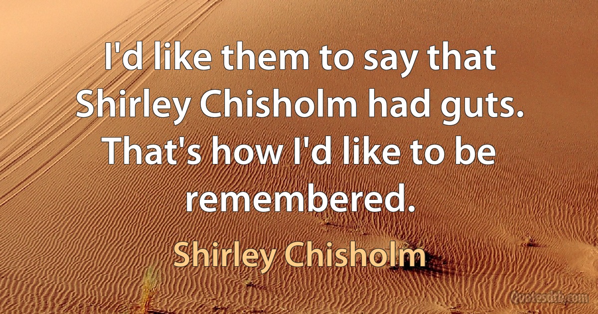 I'd like them to say that Shirley Chisholm had guts. That's how I'd like to be remembered. (Shirley Chisholm)