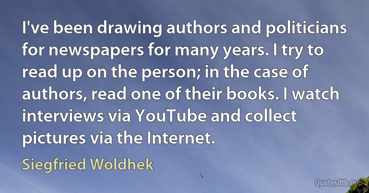 I've been drawing authors and politicians for newspapers for many years. I try to read up on the person; in the case of authors, read one of their books. I watch interviews via YouTube and collect pictures via the Internet. (Siegfried Woldhek)