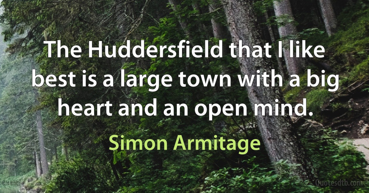 The Huddersfield that I like best is a large town with a big heart and an open mind. (Simon Armitage)