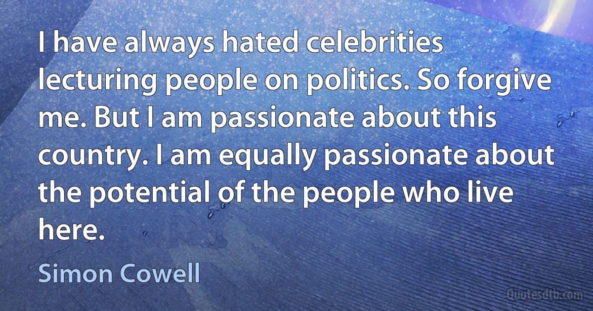 I have always hated celebrities lecturing people on politics. So forgive me. But I am passionate about this country. I am equally passionate about the potential of the people who live here. (Simon Cowell)