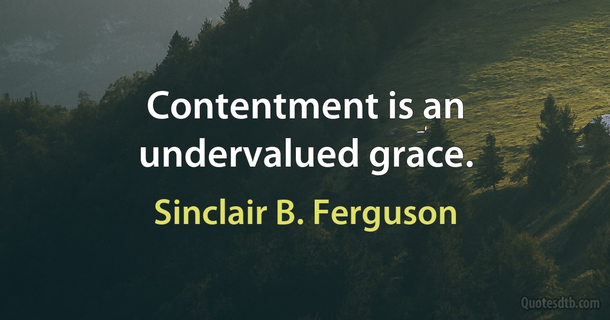 Contentment is an undervalued grace. (Sinclair B. Ferguson)