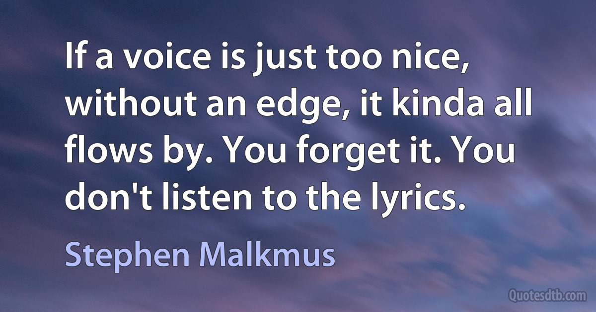 If a voice is just too nice, without an edge, it kinda all flows by. You forget it. You don't listen to the lyrics. (Stephen Malkmus)