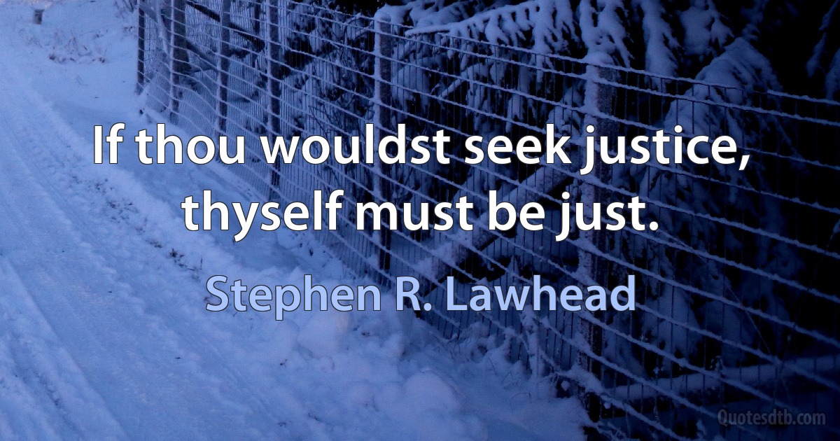 If thou wouldst seek justice, thyself must be just. (Stephen R. Lawhead)