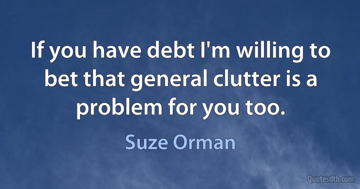 If you have debt I'm willing to bet that general clutter is a problem for you too. (Suze Orman)