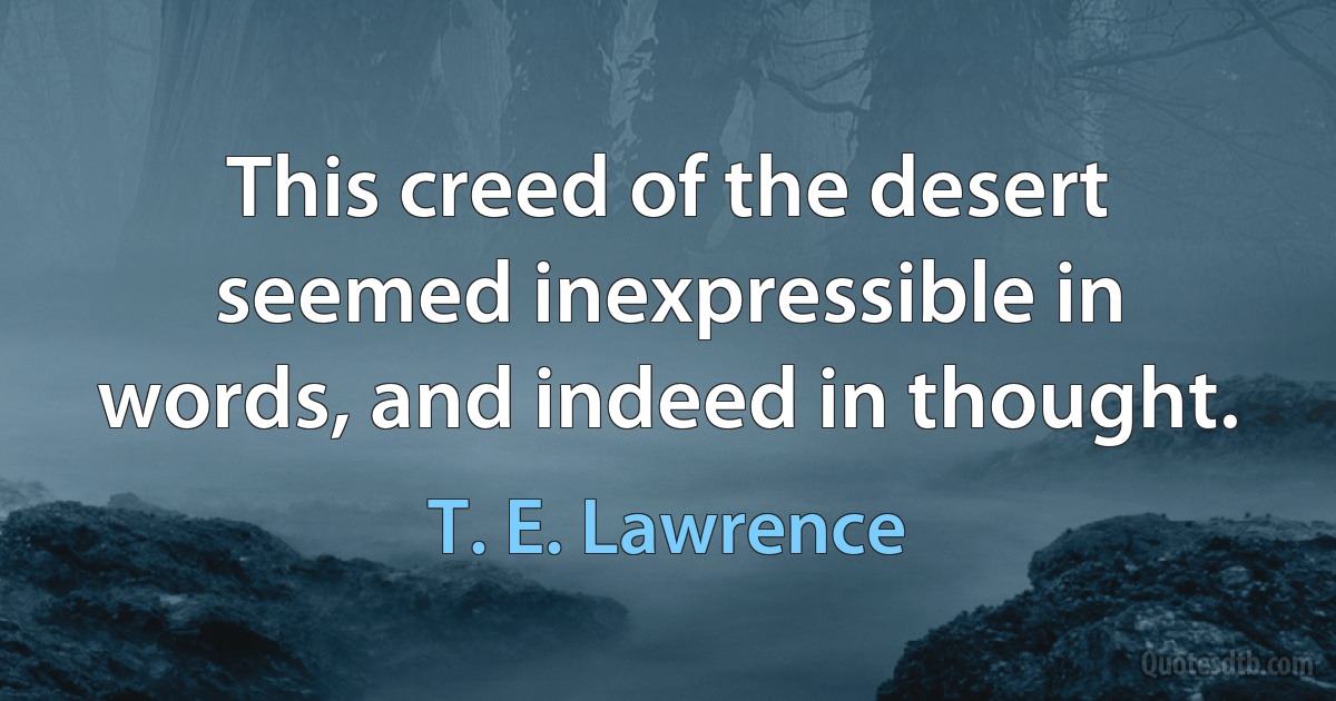 This creed of the desert seemed inexpressible in words, and indeed in thought. (T. E. Lawrence)