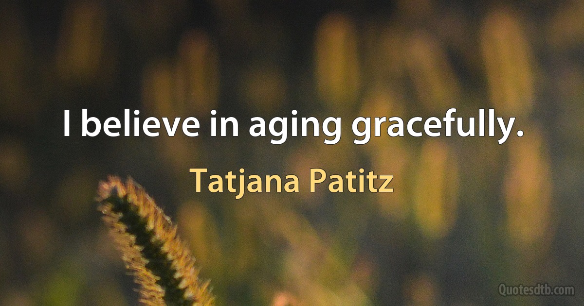 I believe in aging gracefully. (Tatjana Patitz)