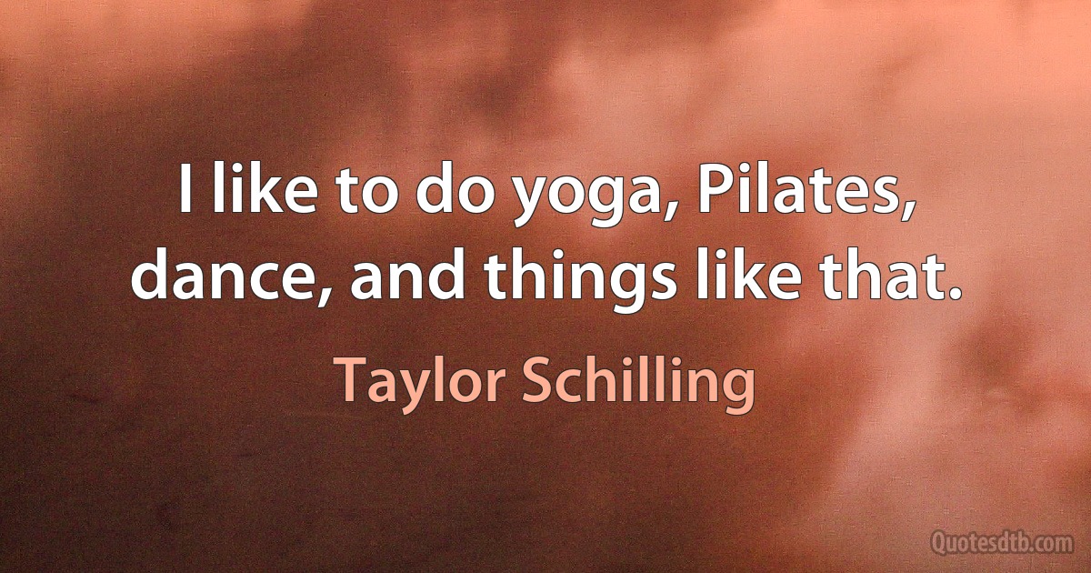 I like to do yoga, Pilates, dance, and things like that. (Taylor Schilling)