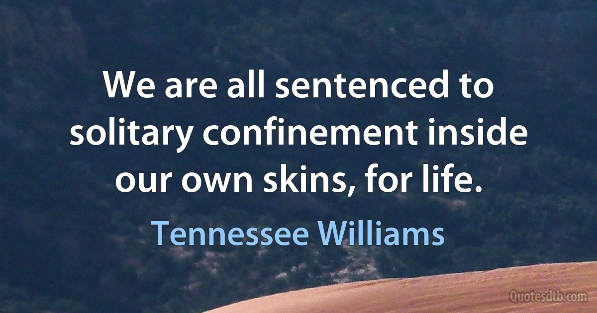 We are all sentenced to solitary confinement inside our own skins, for life. (Tennessee Williams)