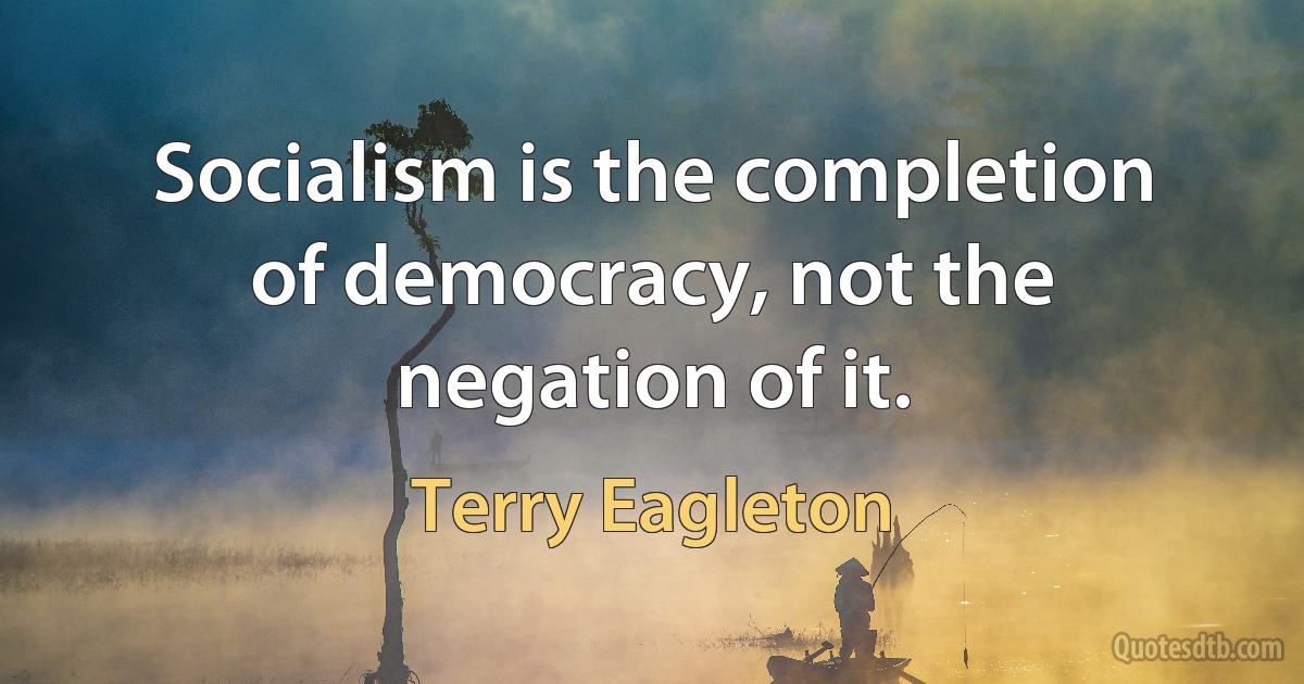 Socialism is the completion of democracy, not the negation of it. (Terry Eagleton)