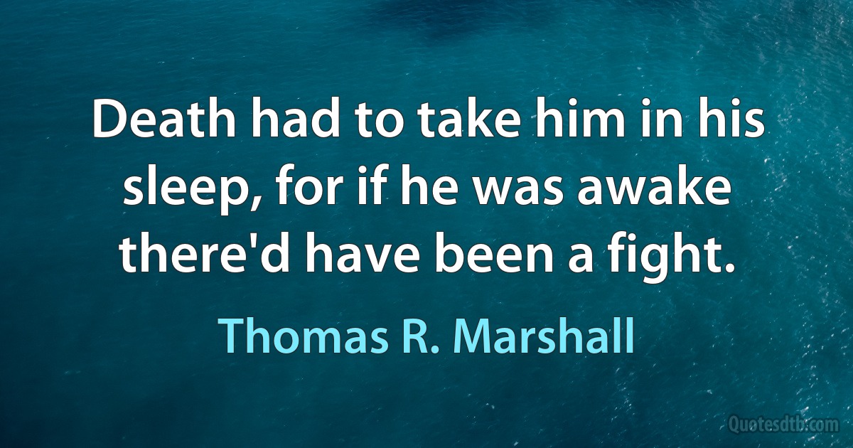 Death had to take him in his sleep, for if he was awake there'd have been a fight. (Thomas R. Marshall)