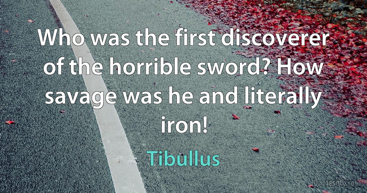 Who was the first discoverer of the horrible sword? How savage was he and literally iron! (Tibullus)