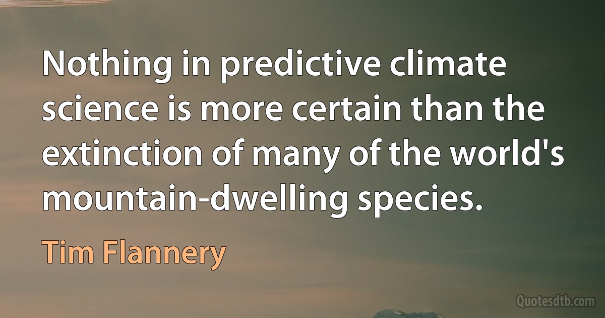 Nothing in predictive climate science is more certain than the extinction of many of the world's mountain-dwelling species. (Tim Flannery)