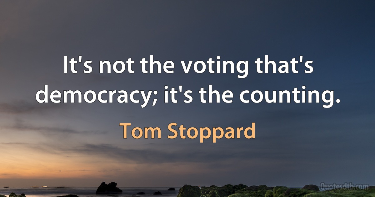 It's not the voting that's democracy; it's the counting. (Tom Stoppard)