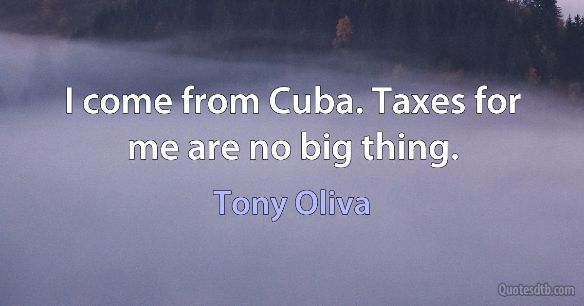 I come from Cuba. Taxes for me are no big thing. (Tony Oliva)