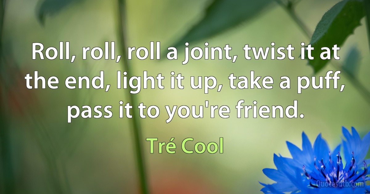 Roll, roll, roll a joint, twist it at the end, light it up, take a puff, pass it to you're friend. (Tré Cool)