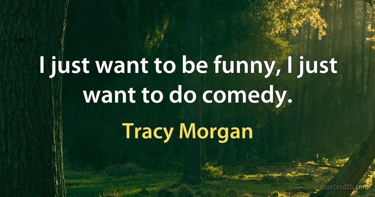 I just want to be funny, I just want to do comedy. (Tracy Morgan)