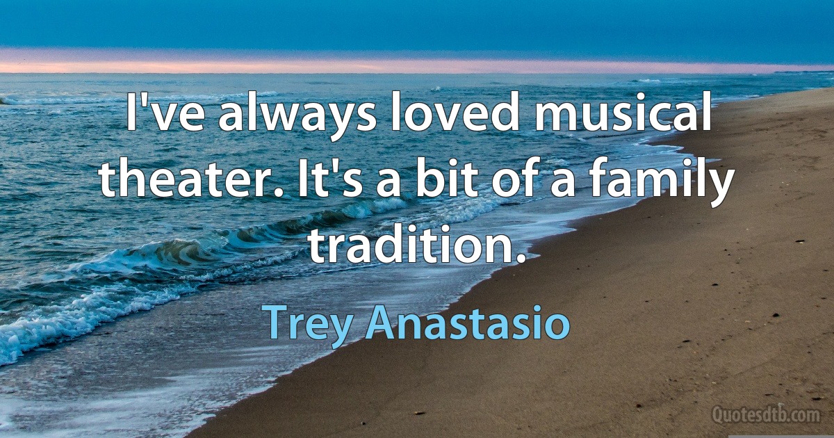 I've always loved musical theater. It's a bit of a family tradition. (Trey Anastasio)