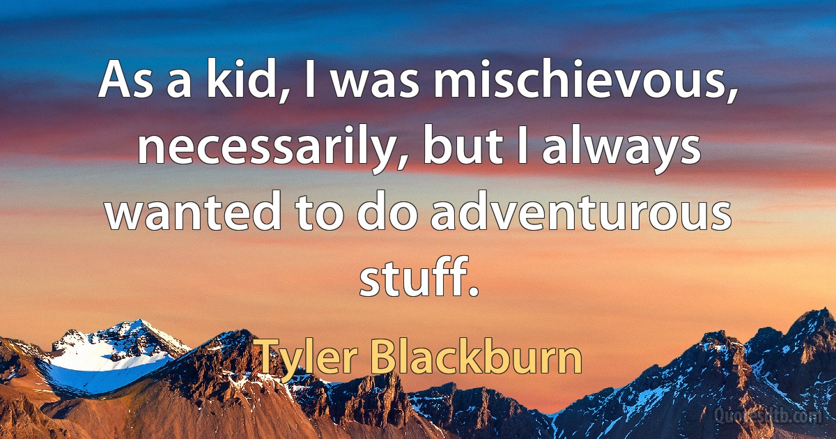 As a kid, I was mischievous, necessarily, but I always wanted to do adventurous stuff. (Tyler Blackburn)