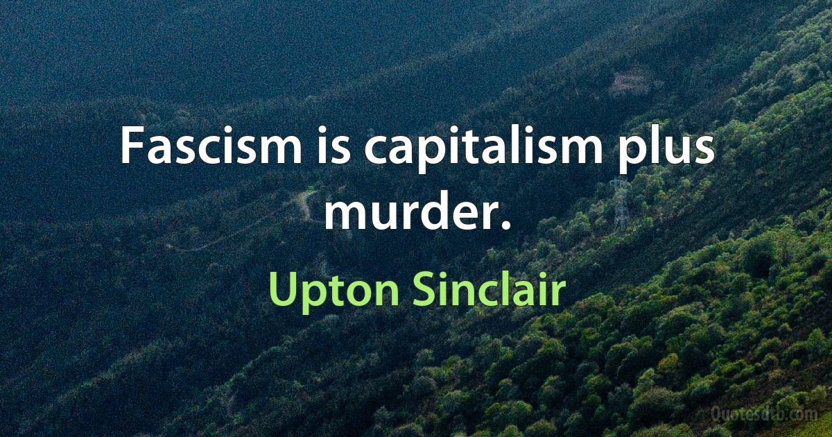 Fascism is capitalism plus murder. (Upton Sinclair)