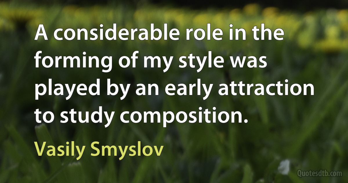 A considerable role in the forming of my style was played by an early attraction to study composition. (Vasily Smyslov)