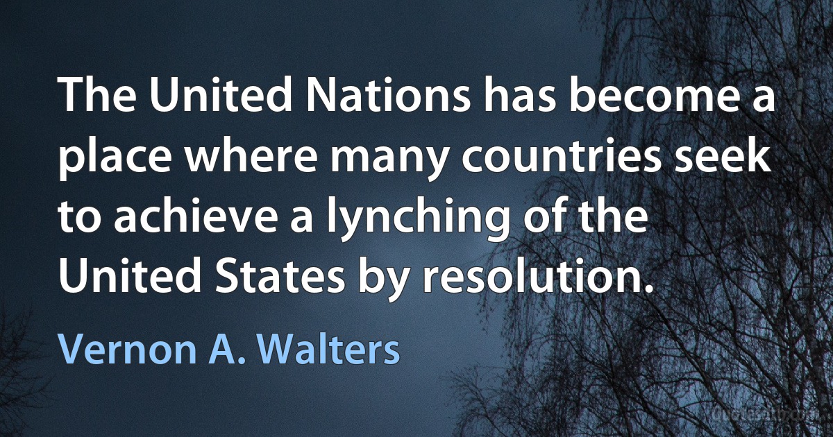 The United Nations has become a place where many countries seek to achieve a lynching of the United States by resolution. (Vernon A. Walters)