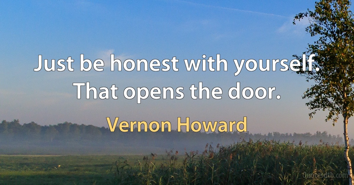 Just be honest with yourself. That opens the door. (Vernon Howard)