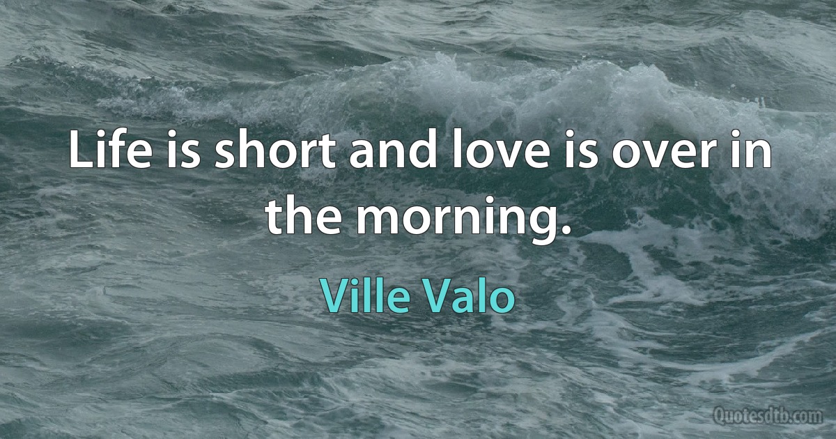 Life is short and love is over in the morning. (Ville Valo)