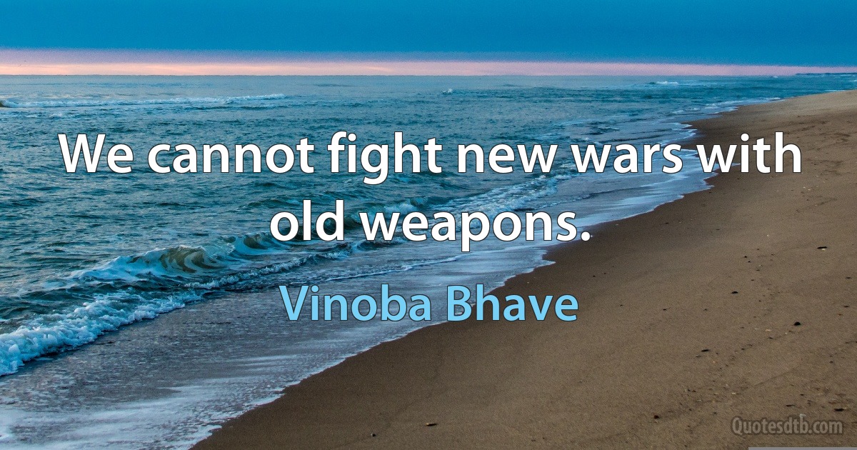 We cannot fight new wars with old weapons. (Vinoba Bhave)