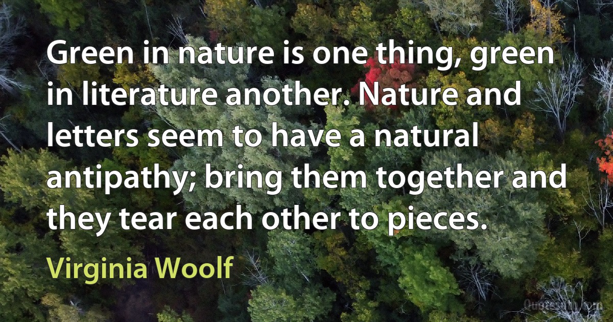 Green in nature is one thing, green in literature another. Nature and letters seem to have a natural antipathy; bring them together and they tear each other to pieces. (Virginia Woolf)