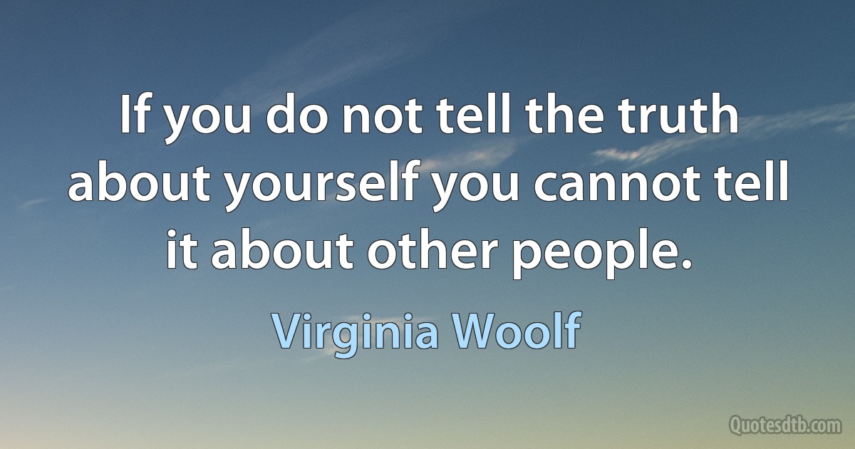 If you do not tell the truth about yourself you cannot tell it about other people. (Virginia Woolf)