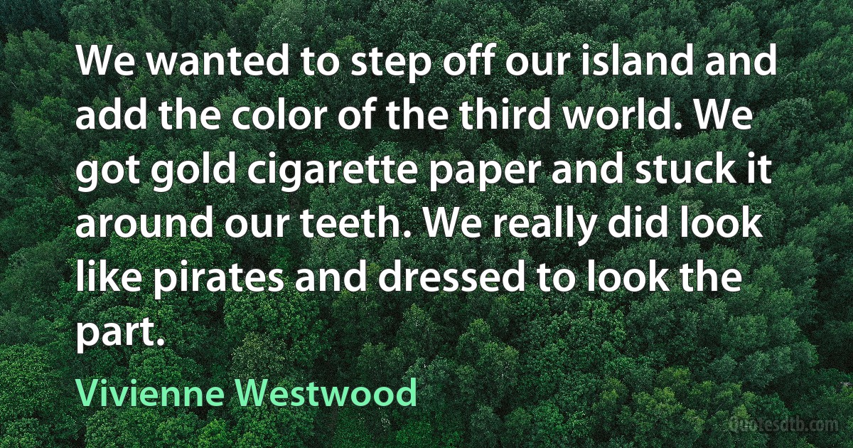 We wanted to step off our island and add the color of the third world. We got gold cigarette paper and stuck it around our teeth. We really did look like pirates and dressed to look the part. (Vivienne Westwood)