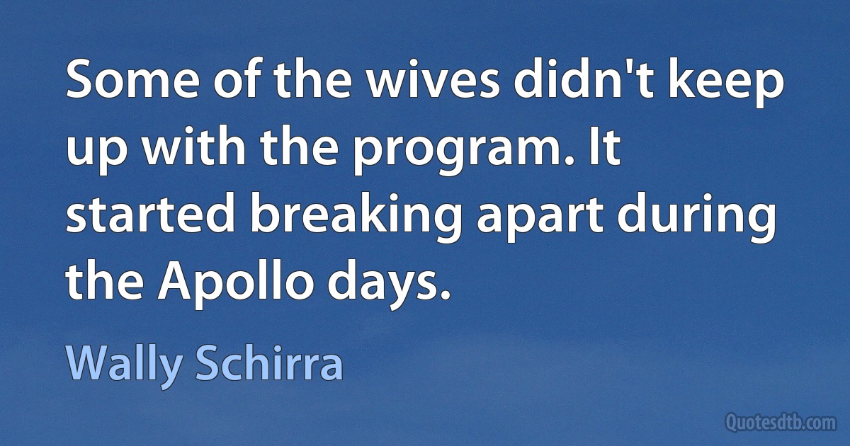 Some of the wives didn't keep up with the program. It started breaking apart during the Apollo days. (Wally Schirra)