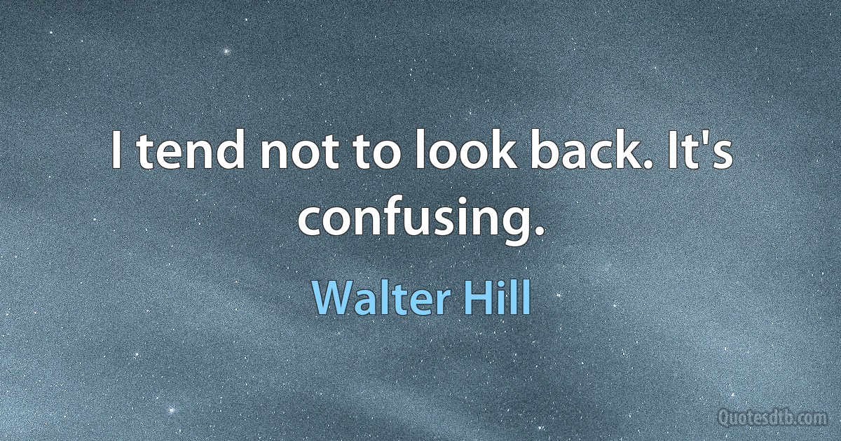 I tend not to look back. It's confusing. (Walter Hill)