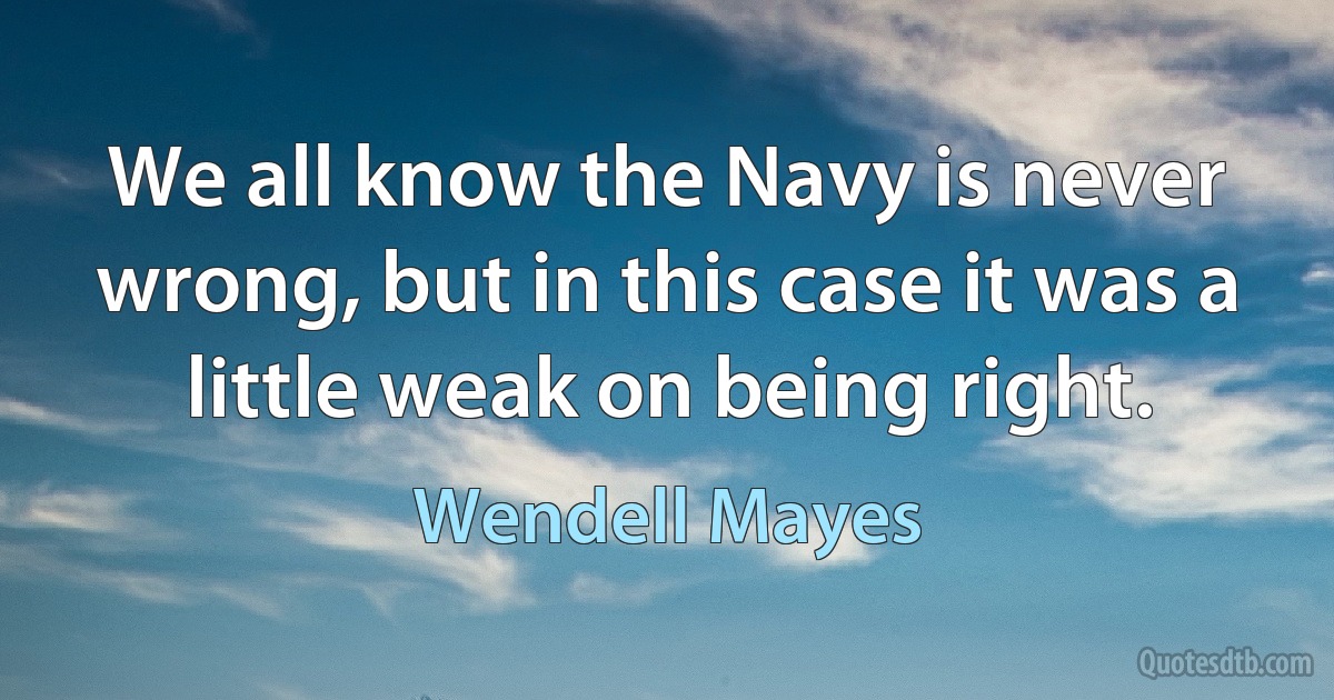 We all know the Navy is never wrong, but in this case it was a little weak on being right. (Wendell Mayes)